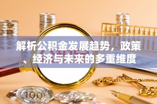 阿克塞解析公积金发展趋势，政策、经济与未来的多重维度