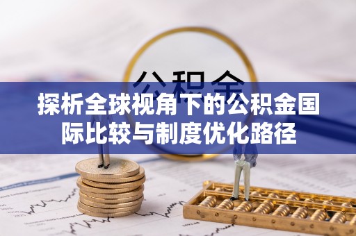 阿克塞探析全球视角下的公积金国际比较与制度优化路径