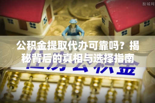 阿克塞公积金提取代办可靠吗？揭秘背后的真相与选择指南