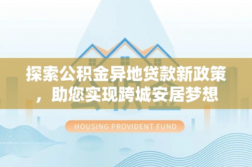 阿克塞探索公积金异地贷款新政策，助您实现跨城安居梦想