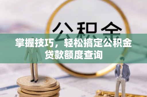 阿克塞掌握技巧，轻松搞定公积金贷款额度查询