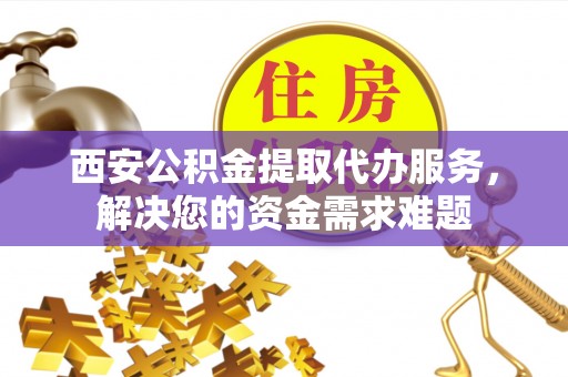 阿克塞西安公积金提取代办服务，解决您的资金需求难题