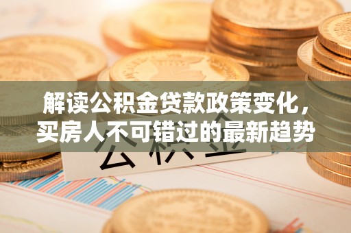 阿克塞解读公积金贷款政策变化，买房人不可错过的最新趋势