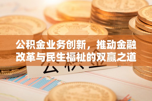 阿克塞公积金业务创新，推动金融改革与民生福祉的双赢之道