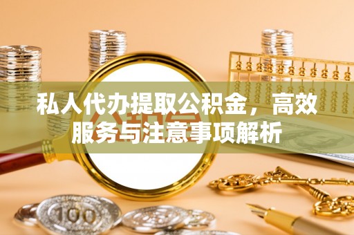 阿克塞私人代办提取公积金，高效服务与注意事项解析