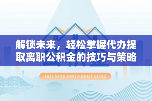 阿克塞解锁未来，轻松掌握代办提取离职公积金的技巧与策略