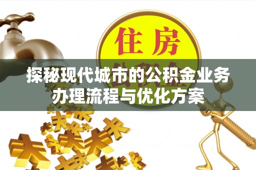 阿克塞探秘现代城市的公积金业务办理流程与优化方案