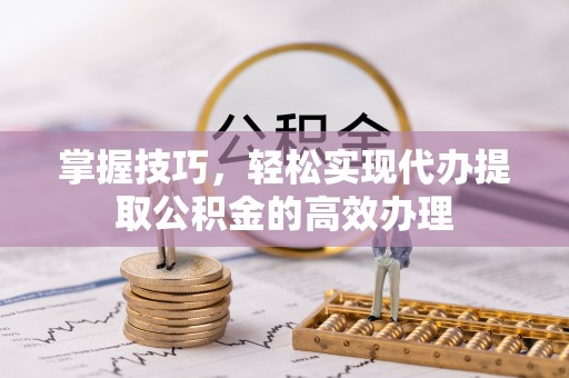 阿克塞掌握技巧，轻松实现代办提取公积金的高效办理