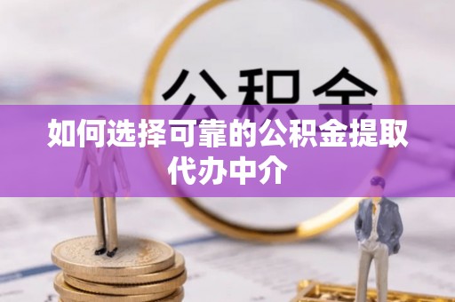 阿克塞如何选择可靠的公积金提取代办中介