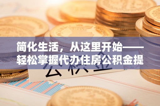 阿克塞简化生活，从这里开始——轻松掌握代办住房公积金提取全流程