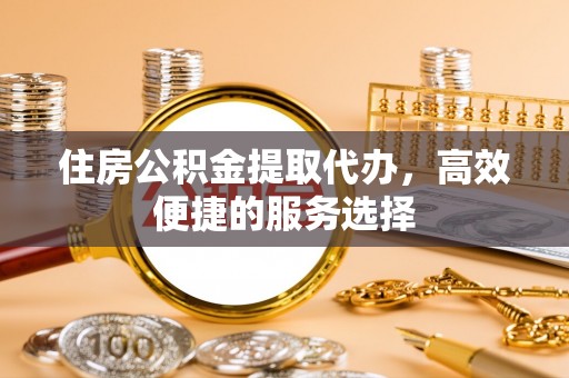 阿克塞住房公积金提取代办，高效便捷的服务选择