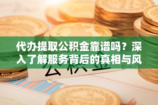 阿克塞代办提取公积金靠谱吗？深入了解服务背后的真相与风险