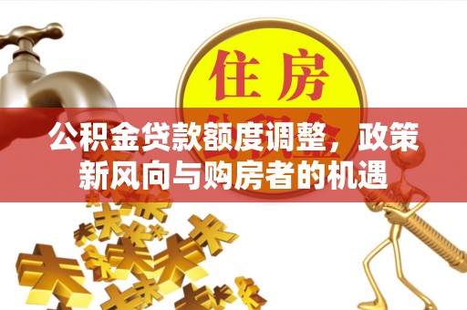 阿克塞公积金贷款额度调整，政策新风向与购房者的机遇
