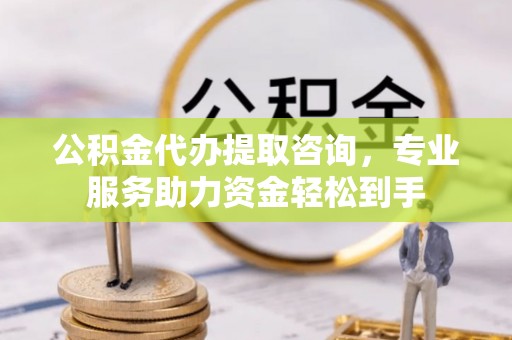 阿克塞公积金代办提取咨询，专业服务助力资金轻松到手