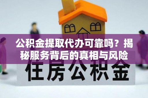 阿克塞公积金提取代办可靠吗？揭秘服务背后的真相与风险