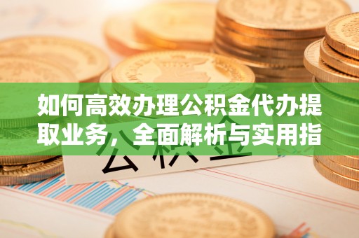 阿克塞如何高效办理公积金代办提取业务，全面解析与实用指南