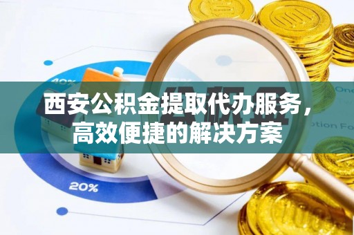 阿克塞西安公积金提取代办服务，高效便捷的解决方案