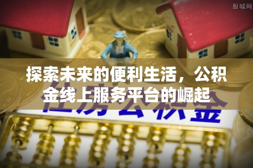 阿克塞探索未来的便利生活，公积金线上服务平台的崛起