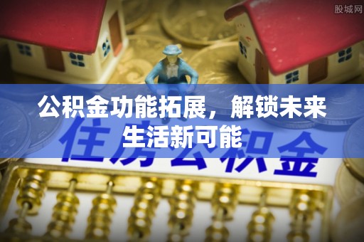 阿克塞公积金功能拓展，解锁未来生活新可能