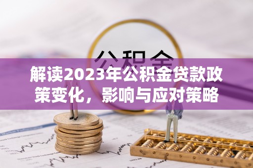 阿克塞解读2023年公积金贷款政策变化，影响与应对策略