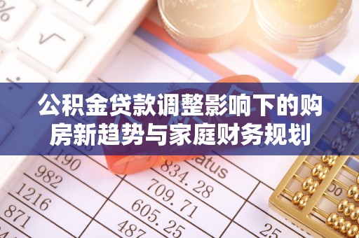 阿克塞公积金贷款调整影响下的购房新趋势与家庭财务规划