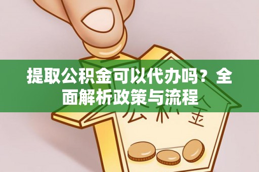 阿克塞提取公积金可以代办吗？全面解析政策与流程