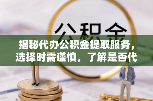阿克塞揭秘代办公积金提取服务，选择时需谨慎，了解是否代办公积金提取可靠吗？