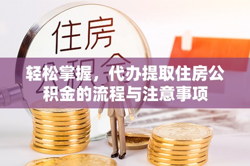 阿克塞轻松掌握，代办提取住房公积金的流程与注意事项