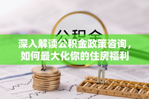 阿克塞深入解读公积金政策咨询，如何最大化你的住房福利