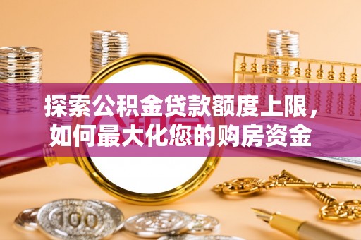 阿克塞探索公积金贷款额度上限，如何最大化您的购房资金