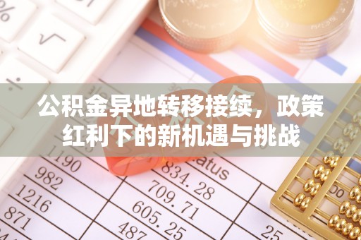 阿克塞公积金异地转移接续，政策红利下的新机遇与挑战