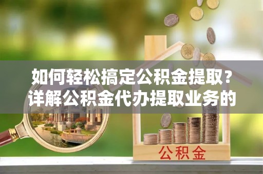阿克塞如何轻松搞定公积金提取？详解公积金代办提取业务的便捷之道