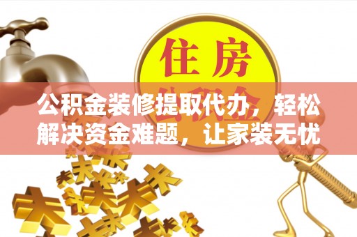 阿克塞公积金装修提取代办，轻松解决资金难题，让家装无忧