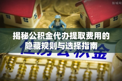 阿克塞揭秘公积金代办提取费用的隐藏规则与选择指南