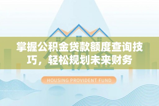 阿克塞掌握公积金贷款额度查询技巧，轻松规划未来财务