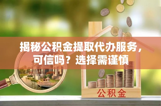 阿克塞揭秘公积金提取代办服务，可信吗？选择需谨慎