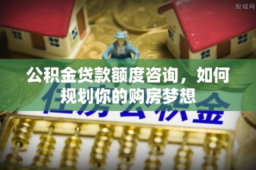阿克塞公积金贷款额度咨询，如何规划你的购房梦想