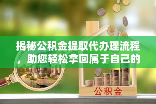 阿克塞揭秘公积金提取代办理流程，助您轻松拿回属于自己的钱