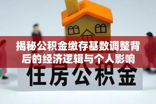 阿克塞揭秘公积金缴存基数调整背后的经济逻辑与个人影响