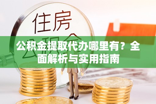 阿克塞公积金提取代办哪里有？全面解析与实用指南