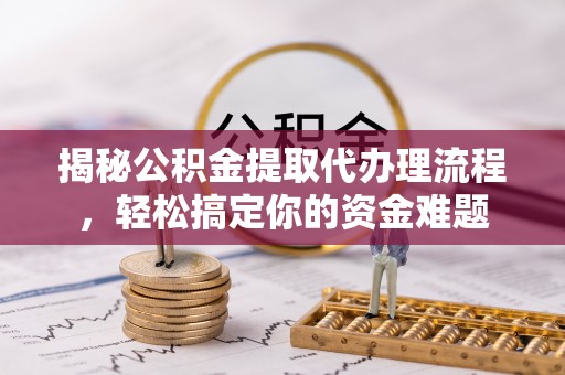 阿克塞揭秘公积金提取代办理流程，轻松搞定你的资金难题