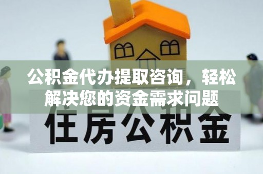 阿克塞公积金代办提取咨询，轻松解决您的资金需求问题