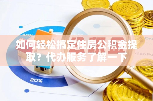 阿克塞如何轻松搞定住房公积金提取？代办服务了解一下