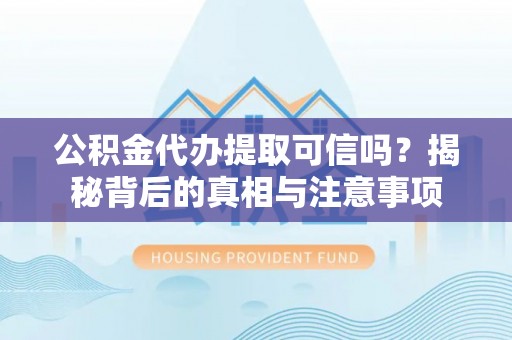 阿克塞公积金代办提取可信吗？揭秘背后的真相与注意事项