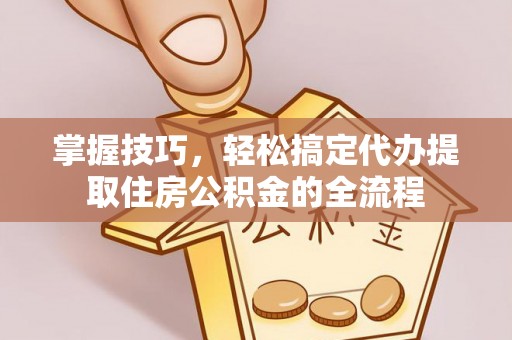 阿克塞掌握技巧，轻松搞定代办提取住房公积金的全流程