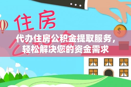 阿克塞代办住房公积金提取服务，轻松解决您的资金需求