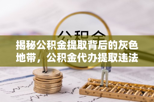 阿克塞揭秘公积金提取背后的灰色地带，公积金代办提取违法不？