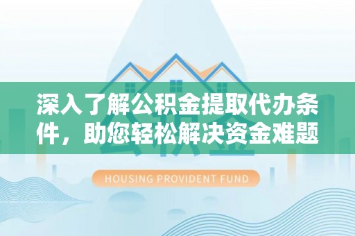 阿克塞深入了解公积金提取代办条件，助您轻松解决资金难题