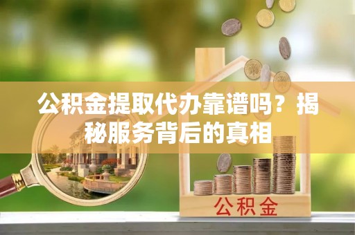阿克塞公积金提取代办靠谱吗？揭秘服务背后的真相