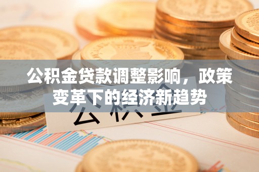 阿克塞公积金贷款调整影响，政策变革下的经济新趋势
